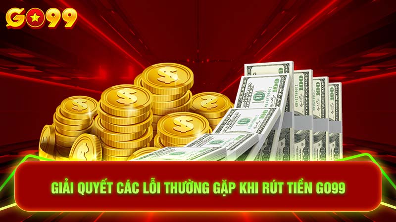 Giải quyết các lỗi thường gặp khi rút tiền Go99