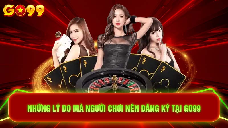 Những lý do mà người chơi nên đăng ký tại Go99